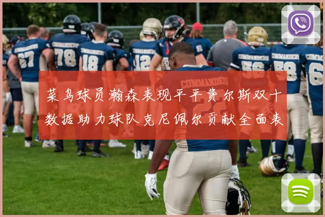 菜鸟球员瀚森表现平平费尔斯双十数据助力球队克尼佩尔贡献全面表现