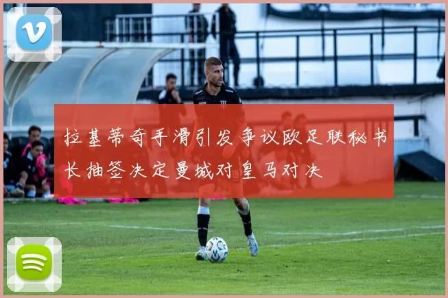 拉基蒂奇手滑引发争议欧足联秘书长抽签决定曼城对皇马对决