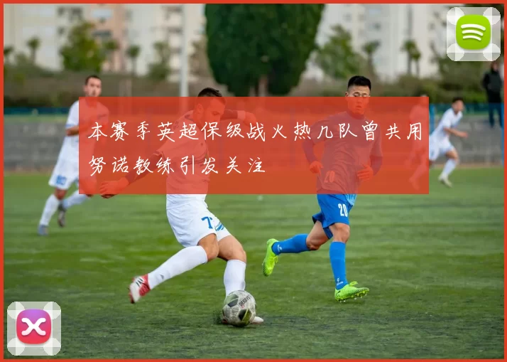 本赛季英超保级战火热几队曾共用努诺教练引发关注