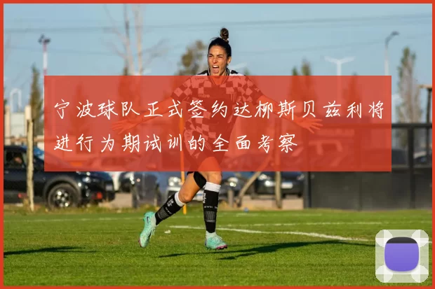 宁波球队正式签约达柳斯贝兹利将进行为期试训的全面考察