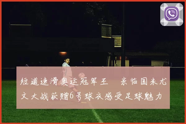 短道速滑奥运冠军王濛亲临国米尤文大战获赠6号球衣感受足球魅力