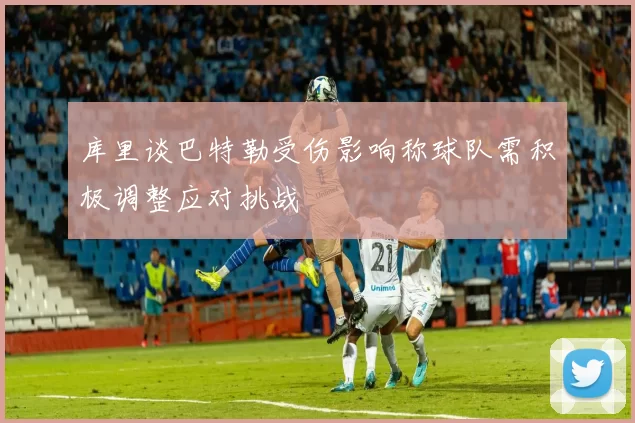 库里谈巴特勒受伤影响称球队需积极调整应对挑战
