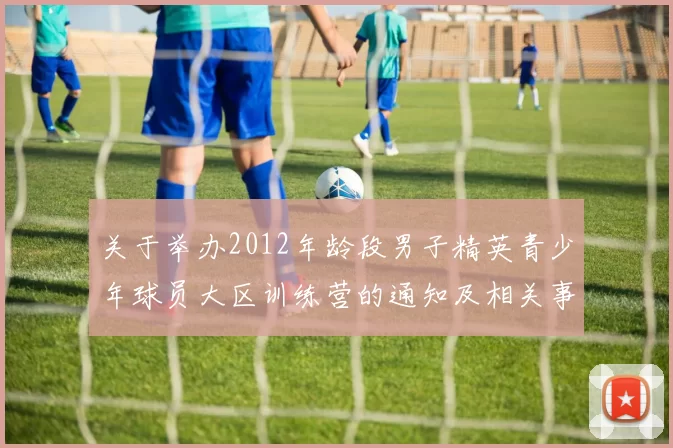 关于举办2012年龄段男子精英青少年球员大区训练营的通知及相关事项说明