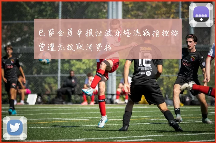 巴萨会员举报拉波尔塔洗钱指控称曾遭无故取消资格