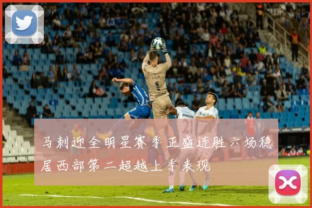 马刺迎全明星赛季正盛连胜六场稳居西部第二超越上季表现