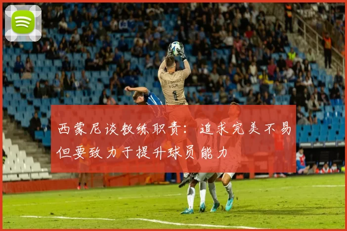 西蒙尼谈教练职责：追求完美不易但要致力于提升球员能力