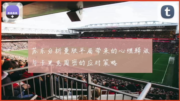 苏东分析曼联平局带来的心理释放与卡里克周密的应对策略