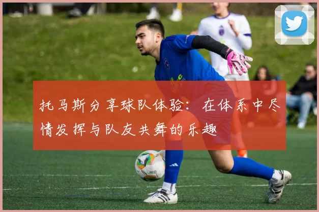 托马斯分享球队体验：在体系中尽情发挥与队友共舞的乐趣