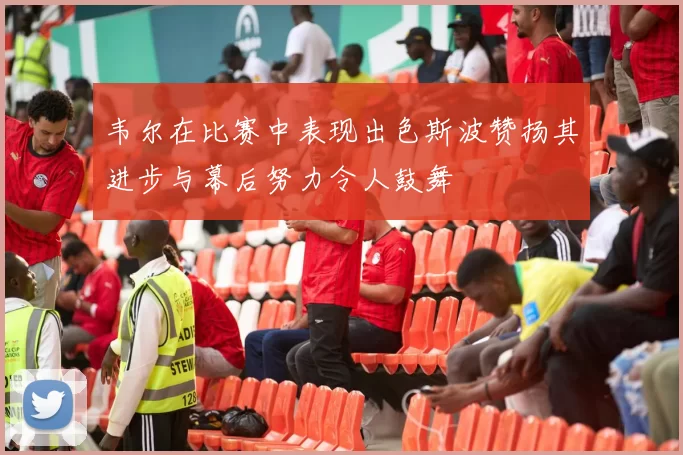 韦尔在比赛中表现出色斯波赞扬其进步与幕后努力令人鼓舞