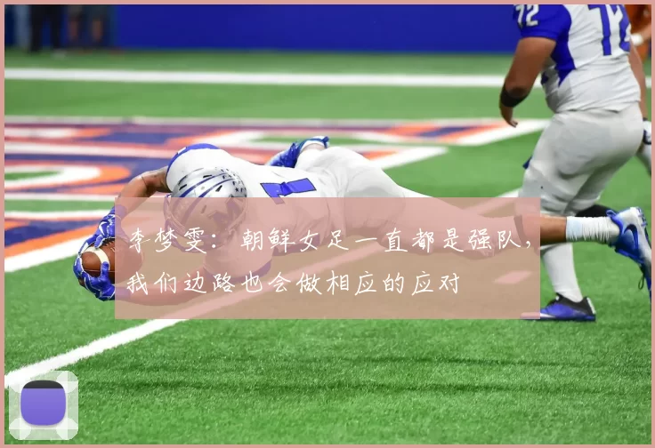 李梦雯：朝鲜女足一直都是强队，我们边路也会做相应的应对