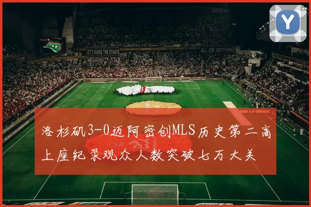 洛杉矶3-0迈阿密创MLS历史第二高上座纪录观众人数突破七万大关