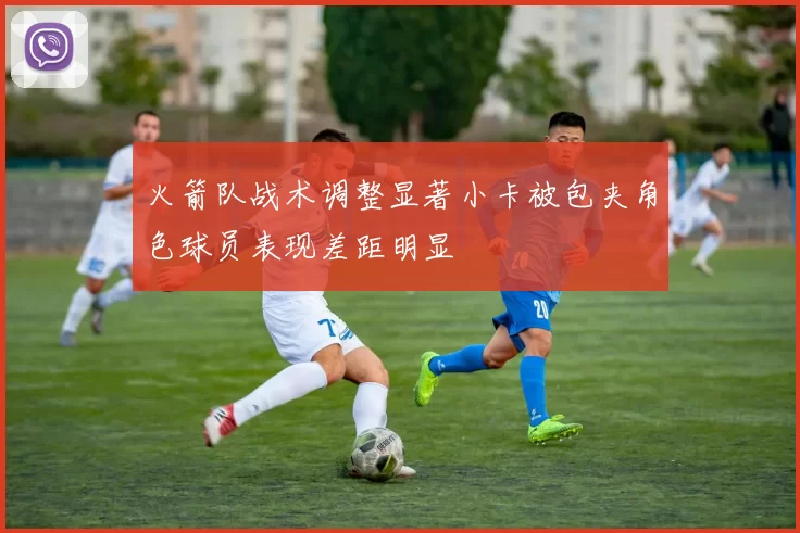 火箭队战术调整显著小卡被包夹角色球员表现差距明显