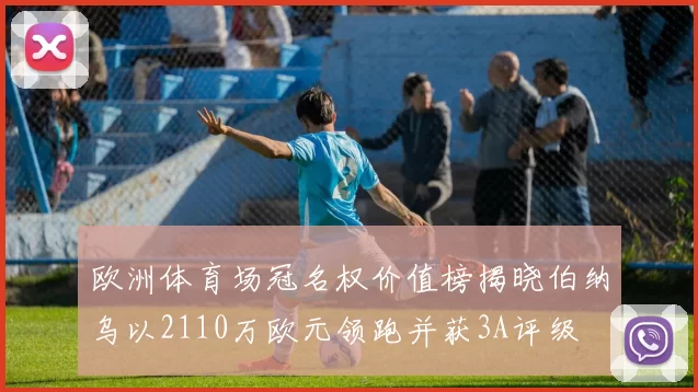 欧洲体育场冠名权价值榜揭晓伯纳乌以2110万欧元领跑并获3A评级
