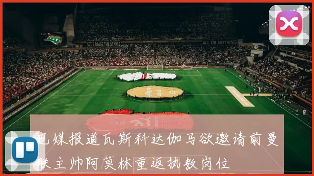 巴媒报道瓦斯科达伽马欲邀请前曼联主帅阿莫林重返执教岗位