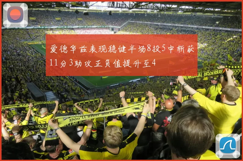 爱德华兹表现稳健半场8投5中斩获11分3助攻正负值提升至4
