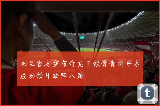 米兰官方宣布奇克下颌骨骨折手术成功预计缺阵八周