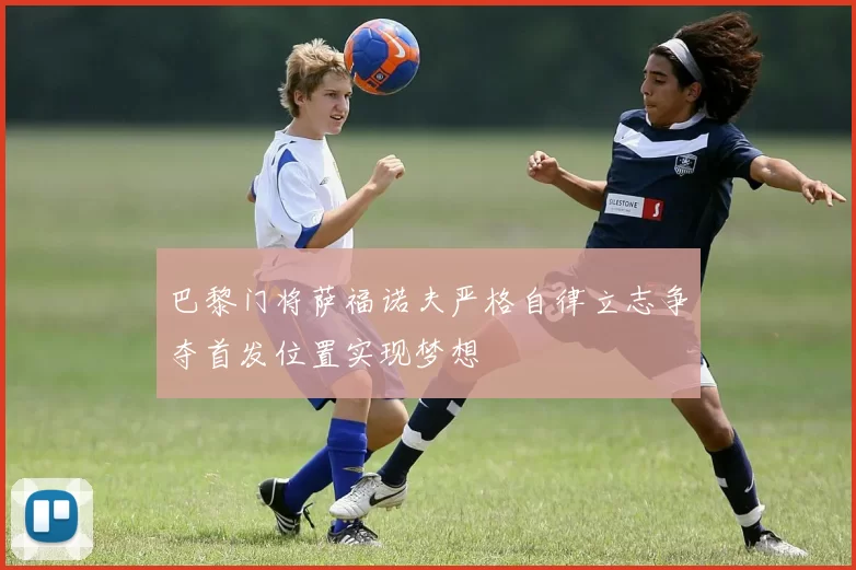 巴黎门将萨福诺夫严格自律立志争夺首发位置实现梦想