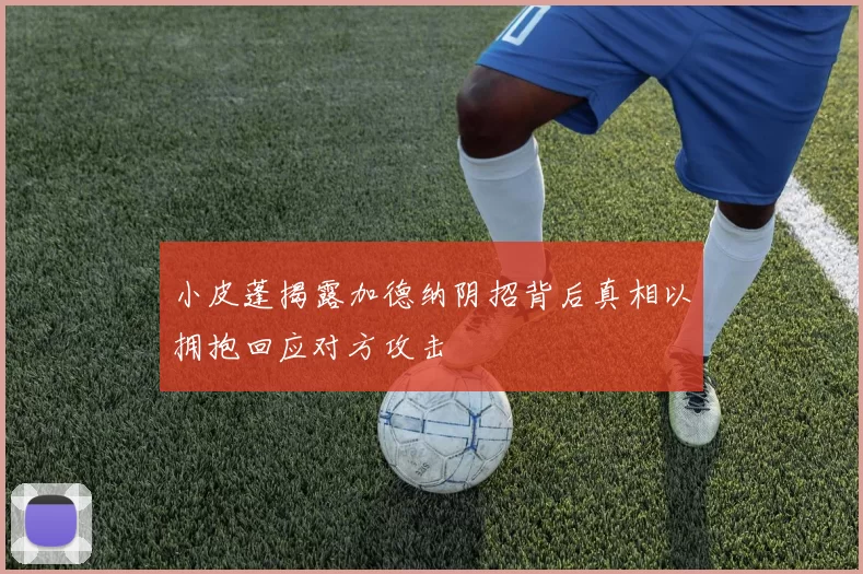 小皮蓬揭露加德纳阴招背后真相以拥抱回应对方攻击