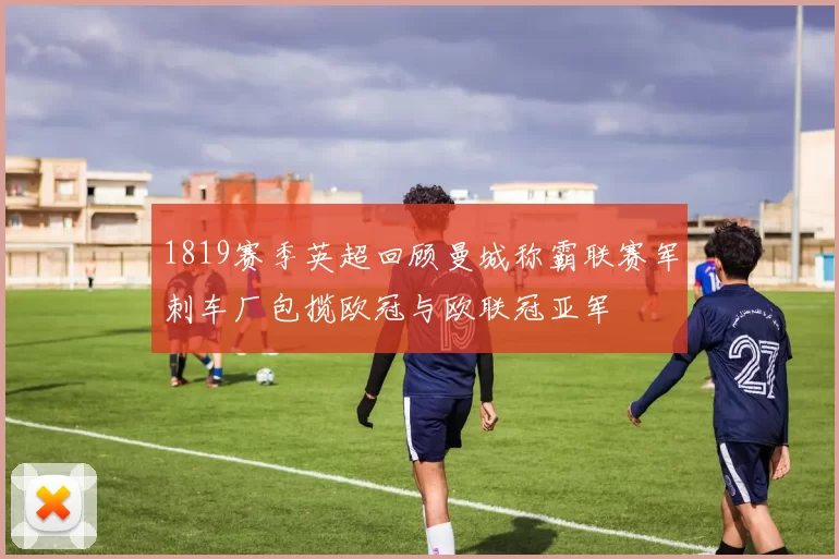 1819赛季英超回顾曼城称霸联赛军刺车厂包揽欧冠与欧联冠亚军