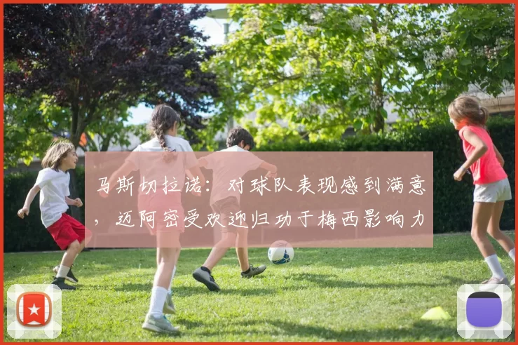 马斯切拉诺：对球队表现感到满意，迈阿密受欢迎归功于梅西影响力