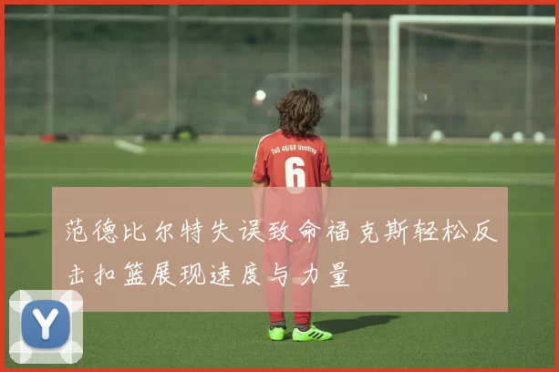 范德比尔特失误致命福克斯轻松反击扣篮展现速度与力量