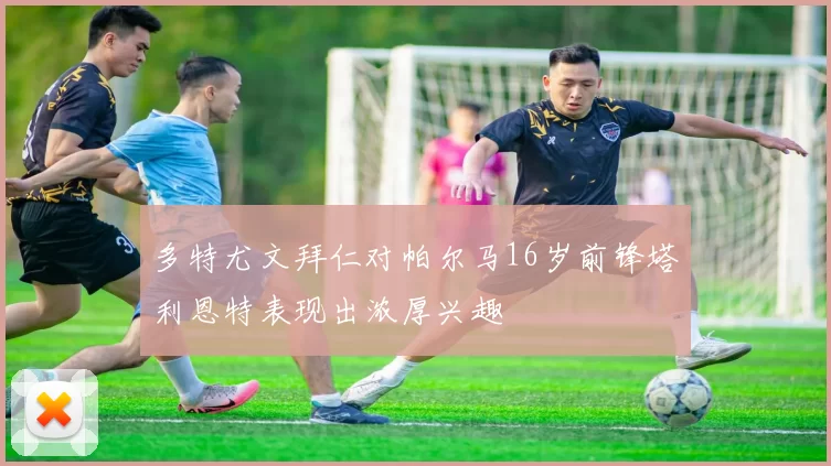 多特尤文拜仁对帕尔马16岁前锋塔利恩特表现出浓厚兴趣
