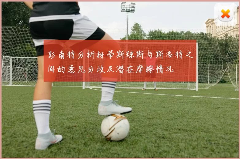 彭南特分析柯蒂斯琼斯与斯洛特之间的意见分歧及潜在摩擦情况