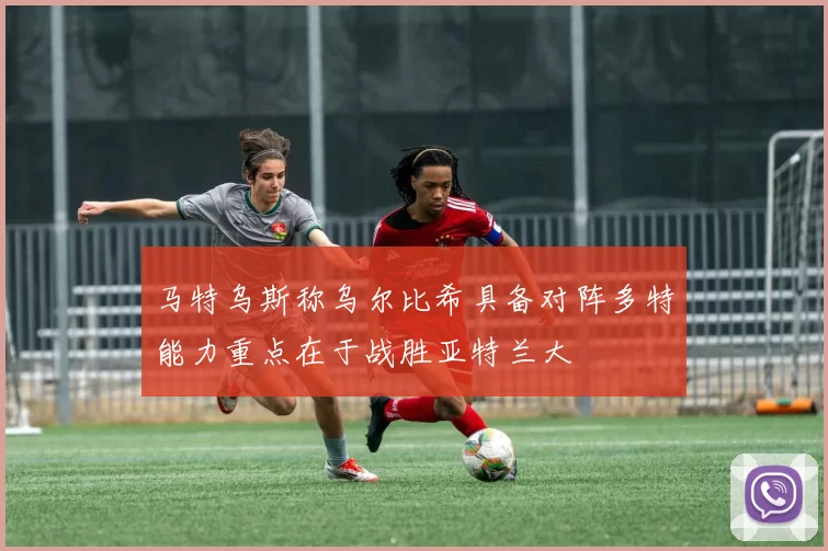 马特乌斯称乌尔比希具备对阵多特能力重点在于战胜亚特兰大